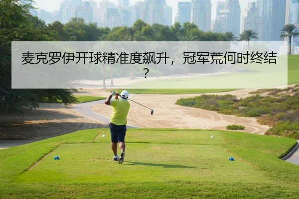 麦克罗伊开球精准度飙升，冠军荒何时终结？