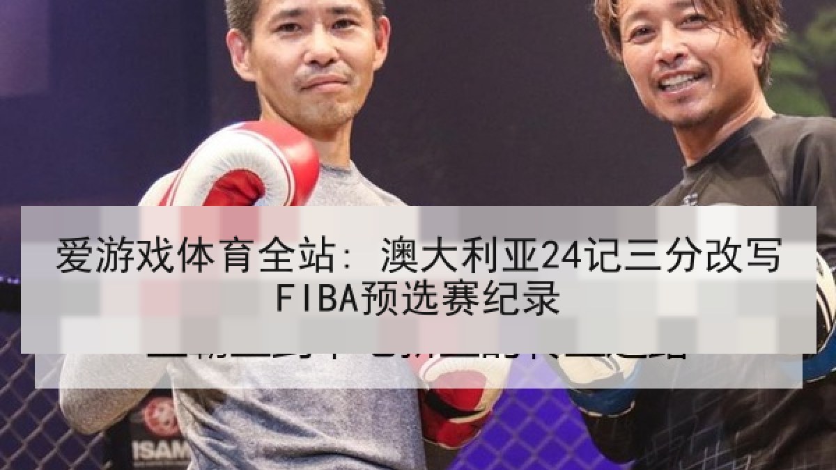 爱游戏体育全站: 澳大利亚24记三分改写FIBA预选赛纪录