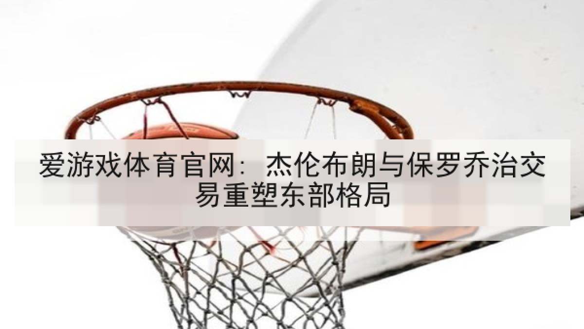 爱游戏体育官网: 杰伦布朗与保罗乔治交易重塑东部格局 爱游戏体育官网: 杰伦布朗与保罗乔治交易重塑东部格局
