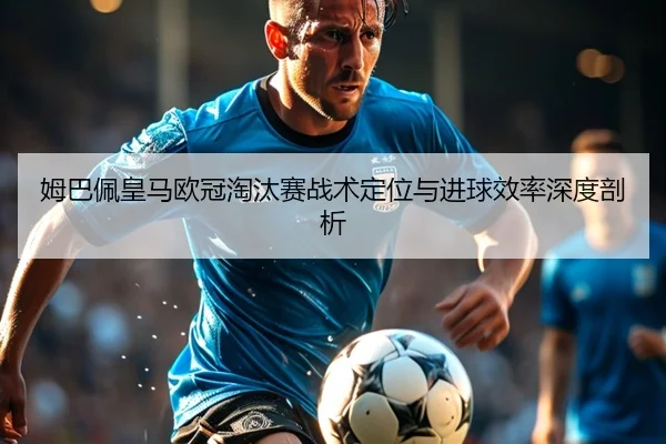 姆巴佩皇马欧冠淘汰赛战术定位与进球效率深度剖析