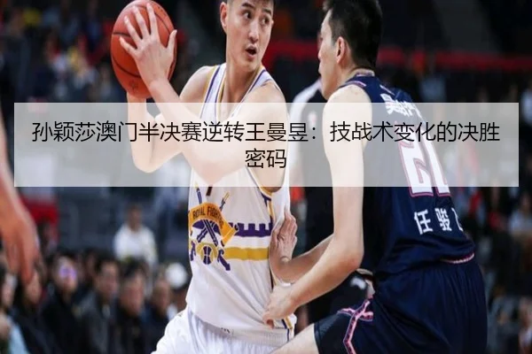 孙颖莎澳门半决赛逆转王曼昱：技战术变化的决胜密码
