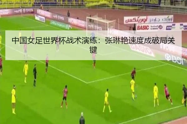 中国女足世界杯战术演练：张琳艳速度成破局关键