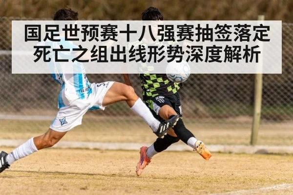国足世预赛十八强赛抽签落定死亡之组出线形势深度解析