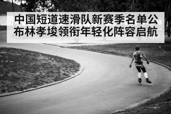 中国短道速滑队新赛季名单公布林孝埈领衔年轻化阵容启航