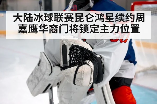大陆冰球联赛昆仑鸿星续约周嘉鹰华裔门将锁定主力位置