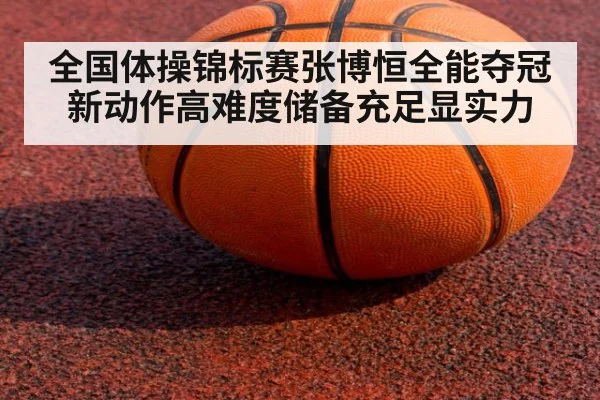 全国体操锦标赛张博恒全能夺冠 新动作高难度储备充足显实力